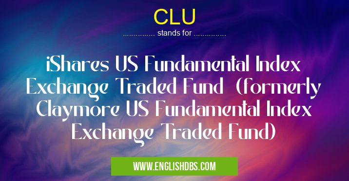 CLU means iShares US Fundamental Index Exchange Traded Fund (formerly Claymore US Fundamental Index Exchange Traded Fund) CLU