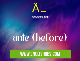 Ä means ante (before) Ä