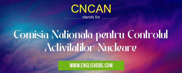 CNCAN means Comisia Nationala pentru Controlul Activitatilor Nucleare CNCAN