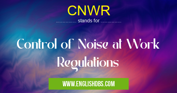 CNWR means Control of Noise at Work Regulations CNWR