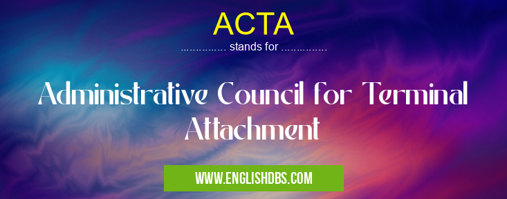 ACTA means Administrative Council for Terminal Attachment ACTA