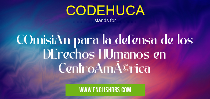 CODEHUCA means COmisión para la defensa de los DErechos HUmanos en CentroAmérica CODEHUCA