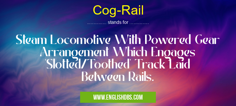 Cog-Rail means Steam Locomotive With Powered Gear Arrangement Which Engages 'Slotted/Toothed' Track Laid Between Rails. Cog-Rail