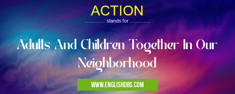 ACTION means Adults And Children Together In Our Neighborhood ACTION