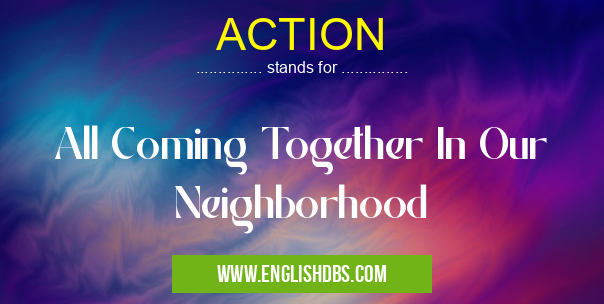 ACTION means All Coming Together In Our Neighborhood ACTION