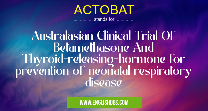ACTOBAT means Australasian Clinical Trial Of Betamethasone And Thyroid-releasing-hormone for prevention of neonatal respiratory disease ACTOBAT