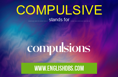 COMPULSIVE means compulsions COMPULSIVE