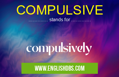 COMPULSIVE means compulsively COMPULSIVE