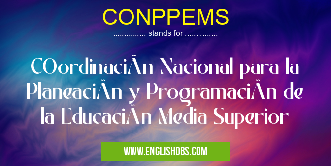 CONPPEMS means COordinación Nacional para la Planeación y Programación de la Educación Media Superior CONPPEMS