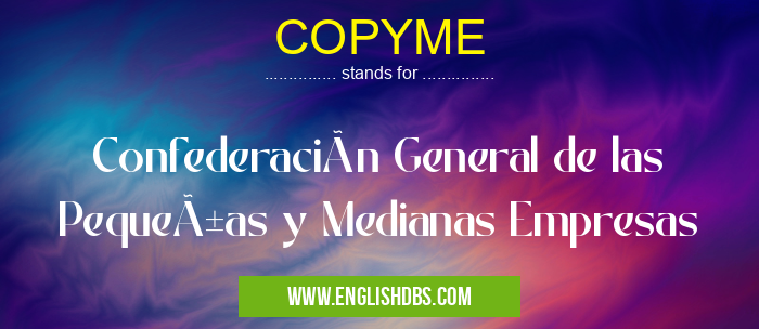 COPYME means Confederación General de las Pequeñas y Medianas Empresas COPYME