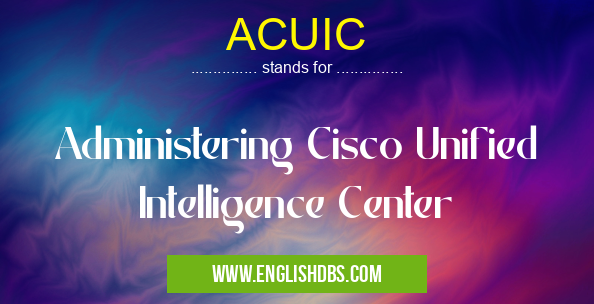 ACUIC means Administering Cisco Unified Intelligence Center ACUIC