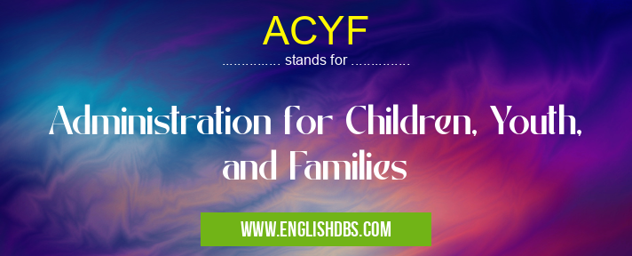ACYF means Administration for Children, Youth, and Families ACYF
