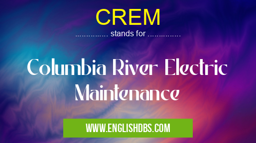 CREM means Columbia River Electric Maintenance CREM