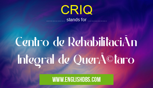 CRIQ means Centro de Rehabilitación Integral de Querétaro CRIQ