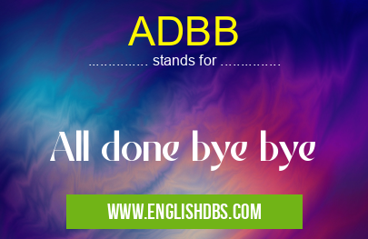 ADBB means All done bye bye ADBB