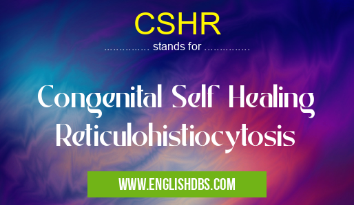 CSHR means Congenital Self Healing Reticulohistiocytosis CSHR