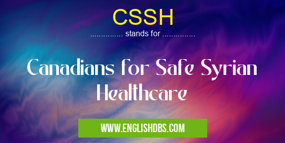 CSSH means Canadians for Safe Syrian Healthcare CSSH