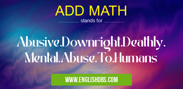 ADD MATH means Abusive.Downright.Deathly.
Mental.Abuse.To.Humans ADD MATH