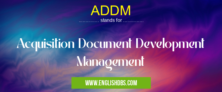 ADDM means Acquisition Document Development Management ADDM