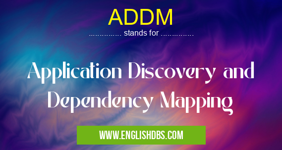 ADDM means Application Discovery and Dependency Mapping ADDM