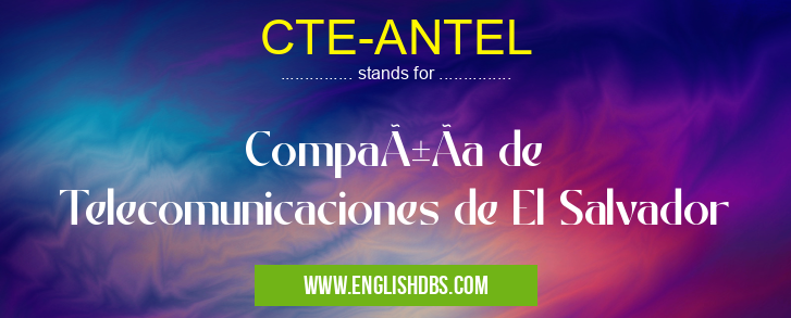 CTE-ANTEL means CompañÃa de Telecomunicaciones de El Salvador CTE-ANTEL