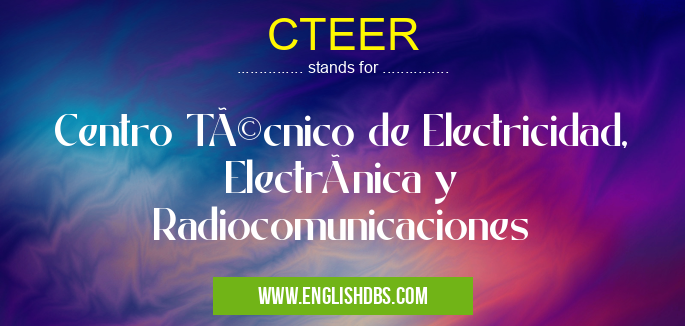 CTEER means Centro Técnico de Electricidad, Electrónica y Radiocomunicaciones CTEER