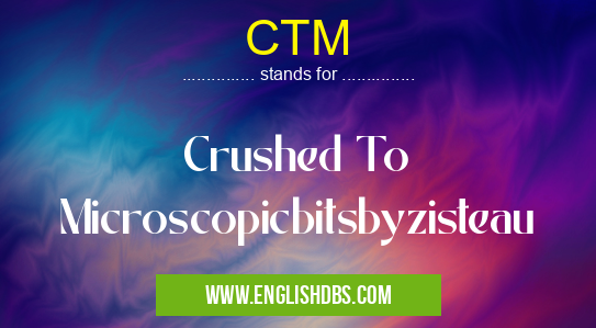 CTM means Crushed To Microscopicbitsbyzisteau CTM