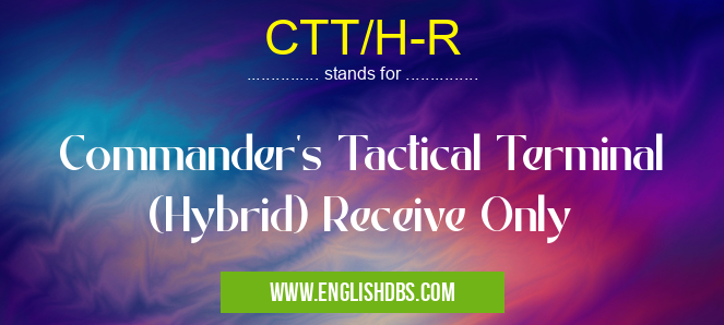 CTT/H-R means Commander's Tactical Terminal (Hybrid) Receive Only CTT/H-R