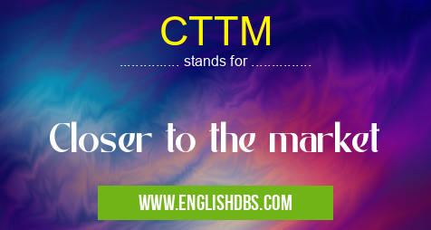 CTTM means Closer to the market CTTM