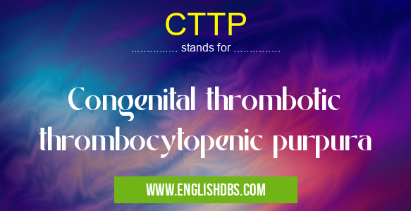 CTTP means Congenital thrombotic thrombocytopenic purpura CTTP