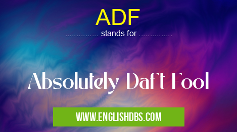 ADF means Absolutely Daft Fool ADF