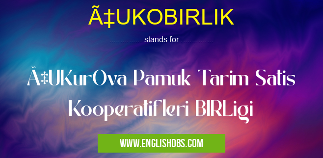 ÇUKOBIRLIK means ÇUKurOva Pamuk Tarim Satis Kooperatifleri BIRLigi ÇUKOBIRLIK