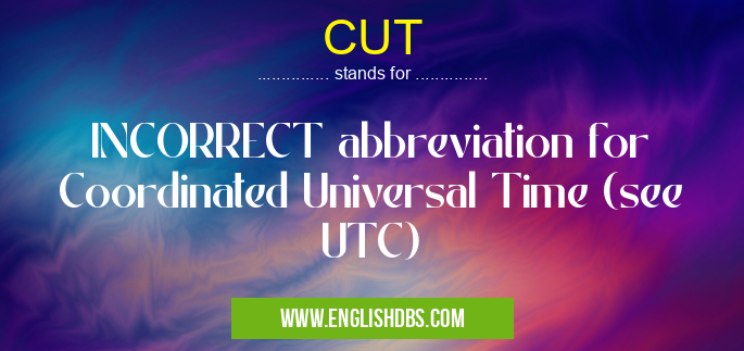 CUT means INCORRECT abbreviation for Coordinated Universal Time (see UTC) CUT