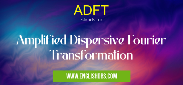 ADFT means Amplified Dispersive Fourier Transformation ADFT