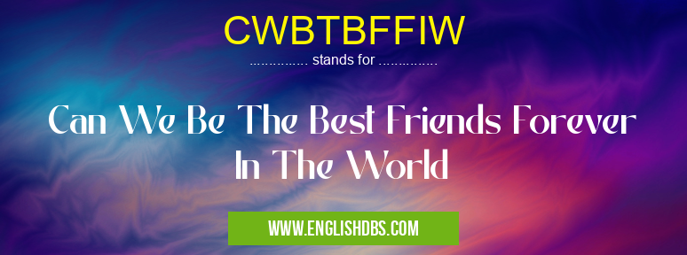 CWBTBFFIW means Can We Be The Best Friends Forever In The World CWBTBFFIW
