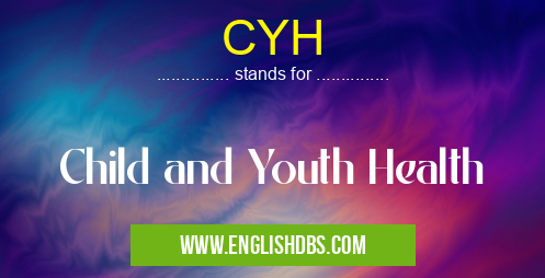 CYH means Child and Youth Health CYH