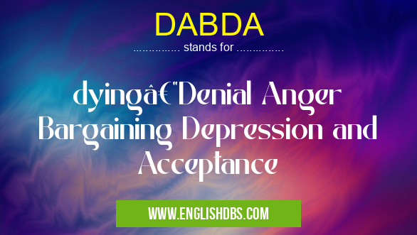 DABDA means dying—Denial Anger Bargaining Depression and Acceptance DABDA