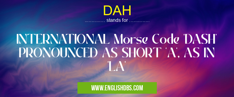 DAH means INTERNATIONAL Morse Code 'DASH' PRONOUNCED AS SHORT 'A', AS IN 'LA' DAH