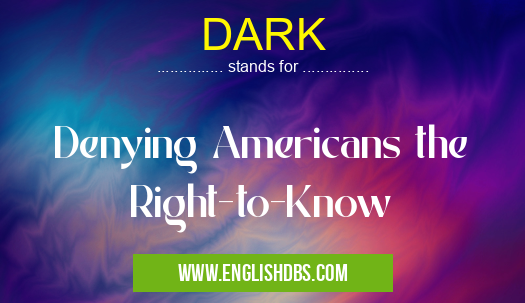 DARK means Denying Americans the Right-to-Know DARK