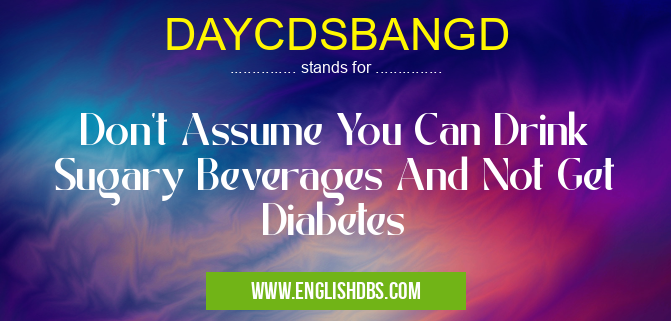 DAYCDSBANGD means Don't Assume You Can Drink Sugary Beverages And Not Get Diabetes DAYCDSBANGD