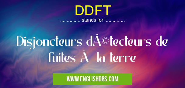 DDFT means Disjoncteurs détecteurs de fuites à la terre DDFT