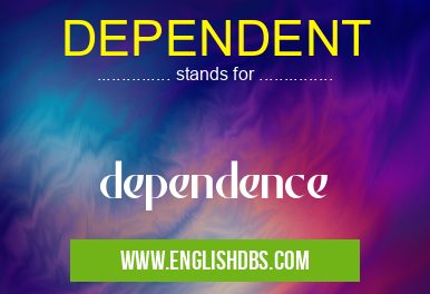 DEPENDENT means dependence DEPENDENT