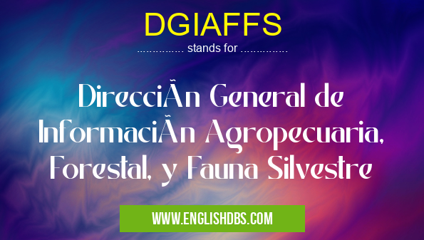 DGIAFFS means Dirección General de Información Agropecuaria, Forestal, y Fauna Silvestre DGIAFFS