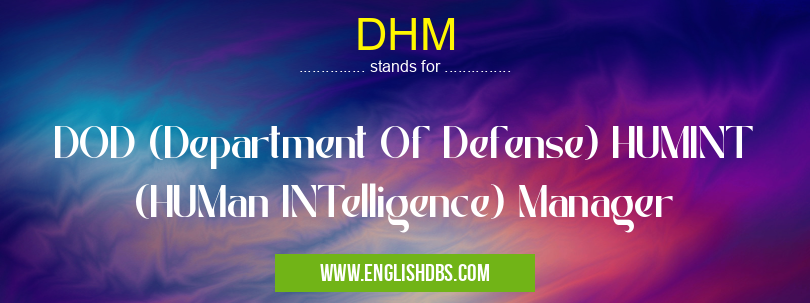 DHM means DOD (Department Of Defense) HUMINT (HUMan INTelligence) Manager DHM