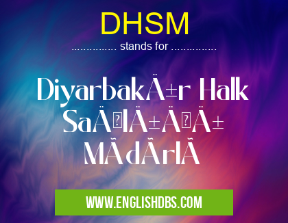 DHSM means Diyarbakır Halk Sağlığı Müdürlü DHSM