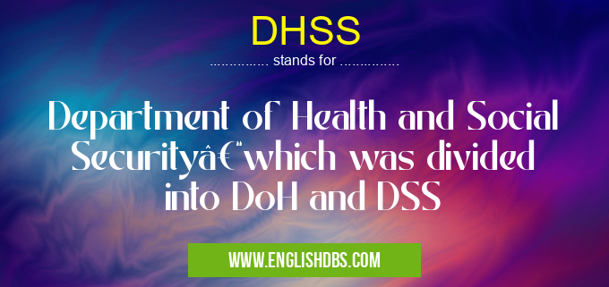 DHSS means Department of Health and Social Security–which was divided into DoH and DSS DHSS