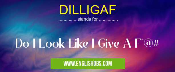DILLIGAF means Do I Look Like I Give A F*@# DILLIGAF