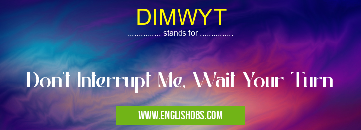 DIMWYT means Don't Interrupt Me, Wait Your Turn DIMWYT