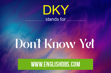 DKY means Don't Know Yet DKY