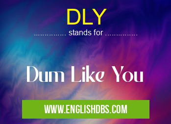DLY means Dum Like You DLY